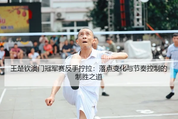 王楚钦澳门冠军赛反手拧拉：落点变化与节奏控制的制胜之道