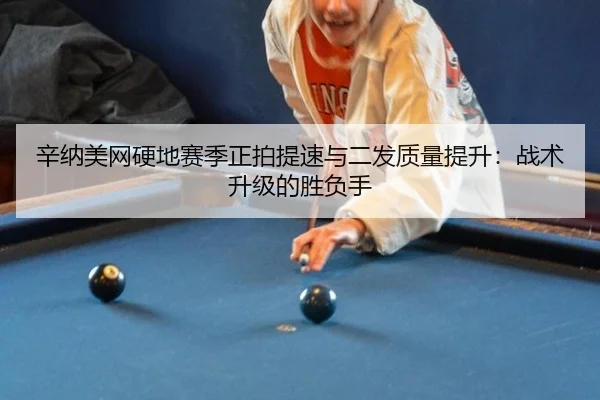 辛纳美网硬地赛季正拍提速与二发质量提升：战术升级的胜负手