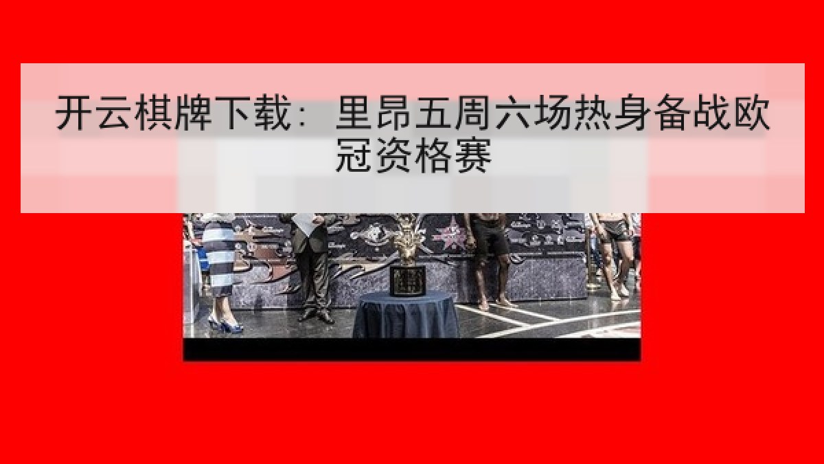 开云棋牌下载: 里昂五周六场热身备战欧冠资格赛 开云棋牌下载: 里昂五周六场热身备战欧冠资格赛