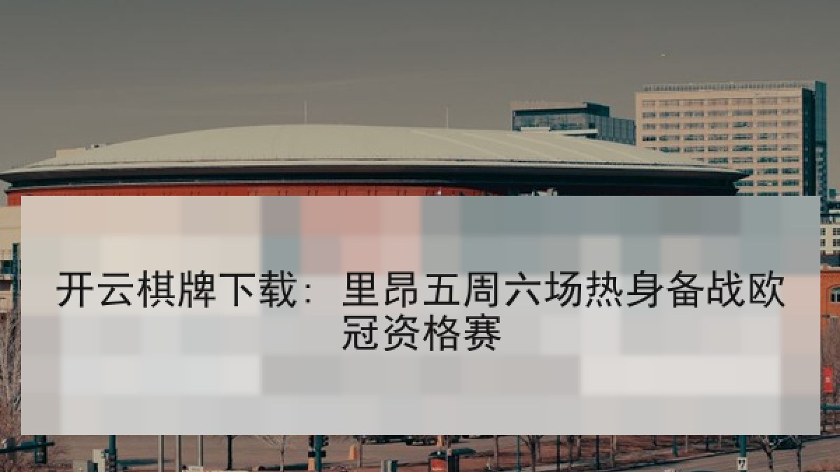 开云棋牌下载: 里昂五周六场热身备战欧冠资格赛