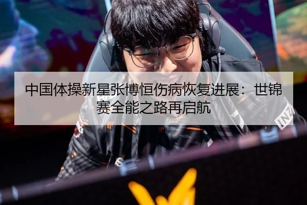 中国体操新星张博恒伤病恢复进展：世锦赛全能之路再启航