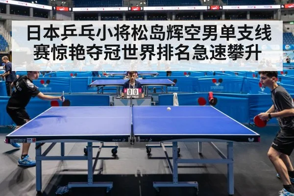 日本乒乓小将松岛辉空男单支线赛惊艳夺冠世界排名急速攀升