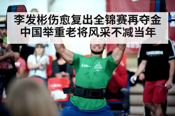 李发彬伤愈复出全锦赛再夺金 中国举重老将风采不减当年