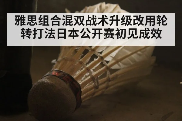 雅思组合混双战术升级改用轮转打法日本公开赛初见成效