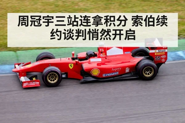 周冠宇三站连拿积分 索伯续约谈判悄然开启