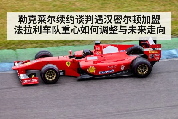 勒克莱尔续约谈判遇汉密尔顿加盟 法拉利车队重心如何调整与未来走向