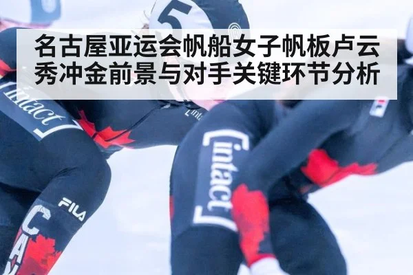 名古屋亚运会帆船女子帆板卢云秀冲金前景与对手关键环节分析