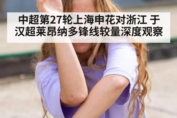 中超第27轮上海申花对浙江 于汉超莱昂纳多锋线较量深度观察